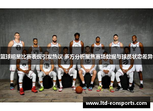 篮球明星比赛表现引发热议 多方分析聚焦赛场数据与球员状态差异
