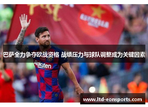 巴萨全力争夺欧战资格 战绩压力与球队调整成为关键因素