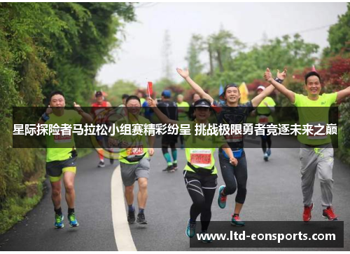 星际探险者马拉松小组赛精彩纷呈 挑战极限勇者竞逐未来之巅