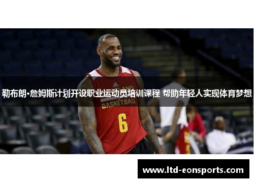勒布朗·詹姆斯计划开设职业运动员培训课程 帮助年轻人实现体育梦想