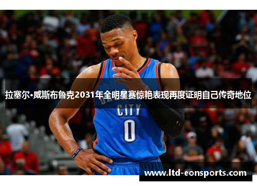 拉塞尔·威斯布鲁克2031年全明星赛惊艳表现再度证明自己传奇地位