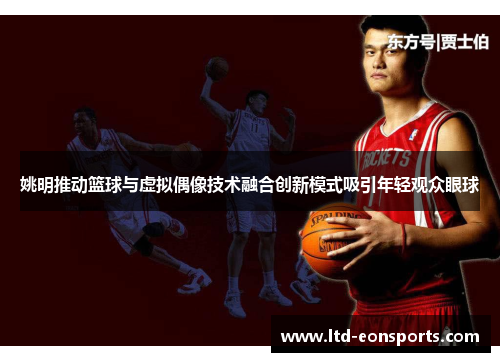 姚明推动篮球与虚拟偶像技术融合创新模式吸引年轻观众眼球