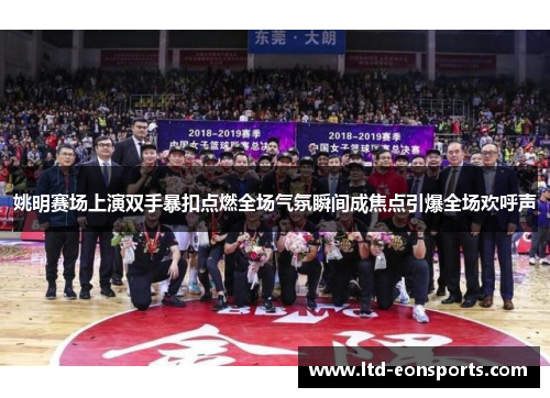姚明赛场上演双手暴扣点燃全场气氛瞬间成焦点引爆全场欢呼声