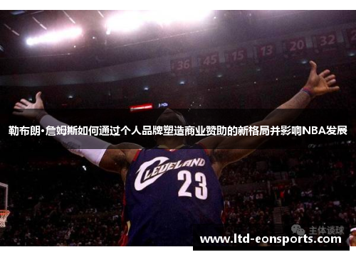 勒布朗·詹姆斯如何通过个人品牌塑造商业赞助的新格局并影响NBA发展