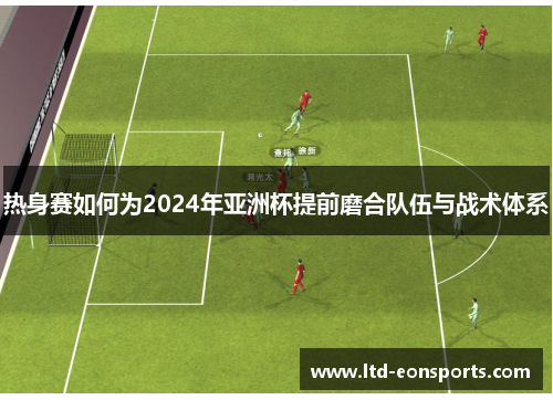 热身赛如何为2024年亚洲杯提前磨合队伍与战术体系