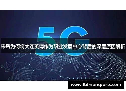宋岳为何将大连英博作为职业发展中心背后的深层原因解析