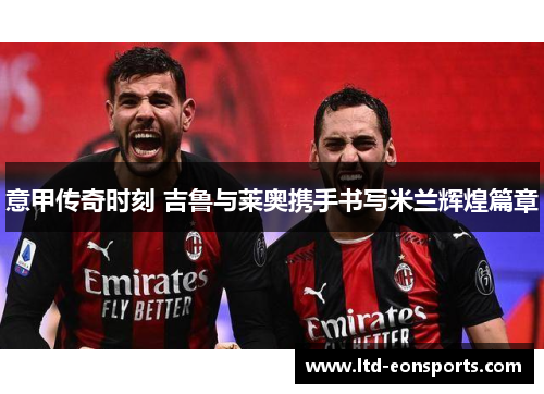 意甲传奇时刻 吉鲁与莱奥携手书写米兰辉煌篇章