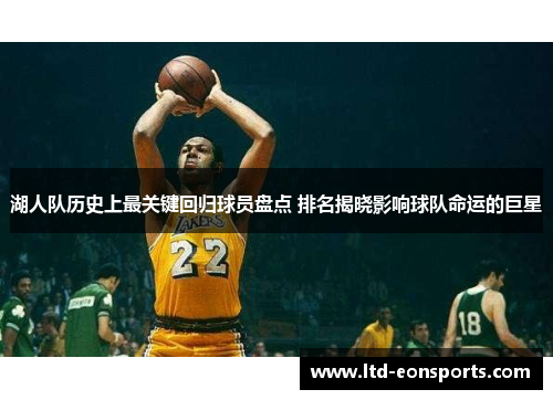 湖人队历史上最关键回归球员盘点 排名揭晓影响球队命运的巨星