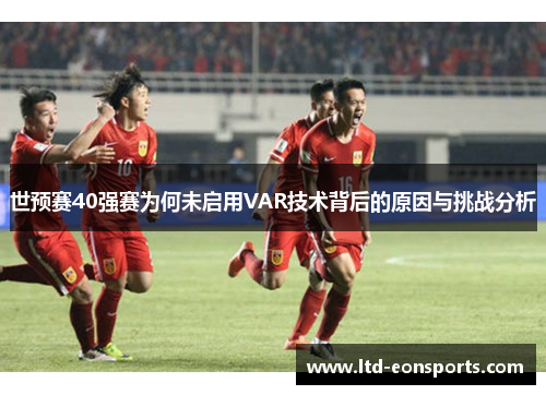 世预赛40强赛为何未启用VAR技术背后的原因与挑战分析