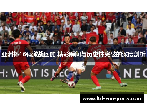 亚洲杯16强激战回顾 精彩瞬间与历史性突破的深度剖析