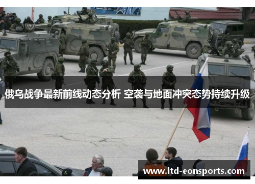 俄乌战争最新前线动态分析 空袭与地面冲突态势持续升级