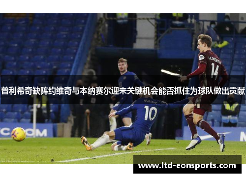 普利希奇缺阵约维奇与本纳赛尔迎来关键机会能否抓住为球队做出贡献