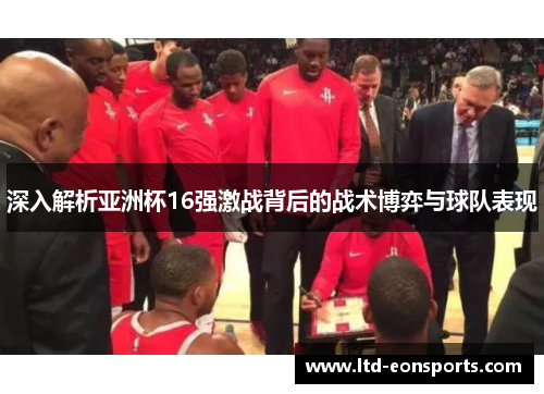 深入解析亚洲杯16强激战背后的战术博弈与球队表现