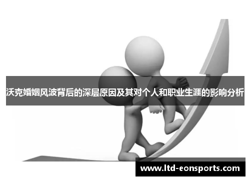 沃克婚姻风波背后的深层原因及其对个人和职业生涯的影响分析