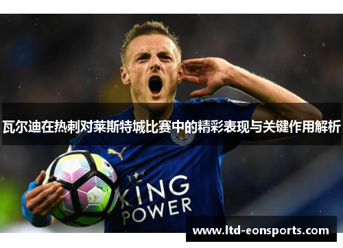瓦尔迪在热刺对莱斯特城比赛中的精彩表现与关键作用解析