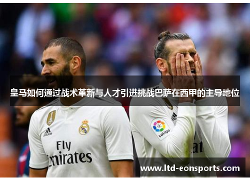 皇马如何通过战术革新与人才引进挑战巴萨在西甲的主导地位