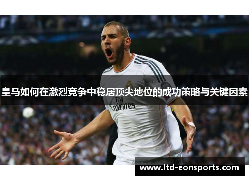 皇马如何在激烈竞争中稳居顶尖地位的成功策略与关键因素