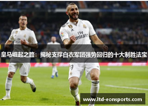 皇马崛起之路：揭秘支撑白衣军团强势回归的十大制胜法宝
