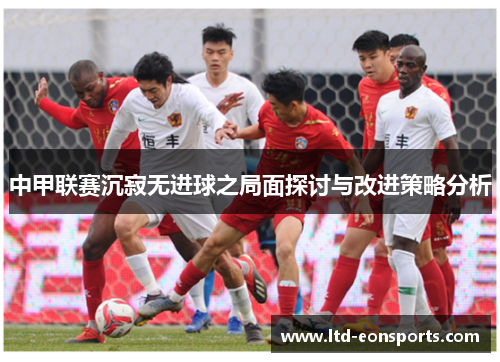 中甲联赛沉寂无进球之局面探讨与改进策略分析