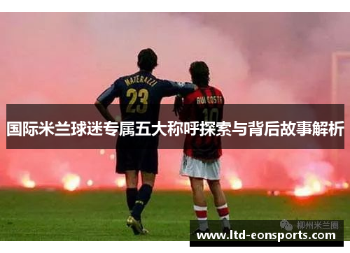 国际米兰球迷专属五大称呼探索与背后故事解析
