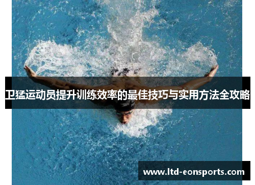 卫猛运动员提升训练效率的最佳技巧与实用方法全攻略