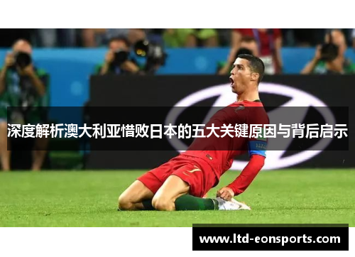 深度解析澳大利亚惜败日本的五大关键原因与背后启示
