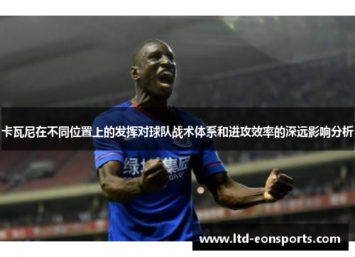 卡瓦尼在不同位置上的发挥对球队战术体系和进攻效率的深远影响分析