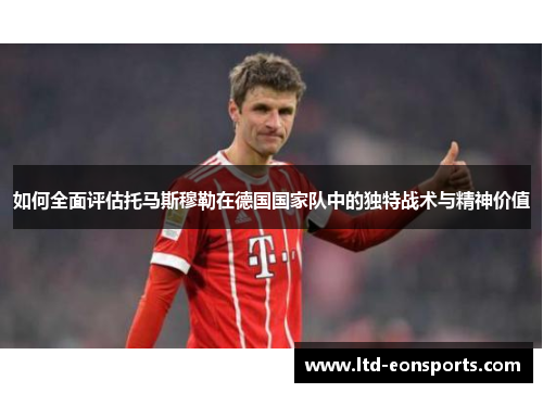 如何全面评估托马斯穆勒在德国国家队中的独特战术与精神价值