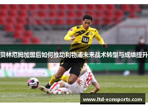 贝林厄姆加盟后如何推动利物浦未来战术转型与成绩提升