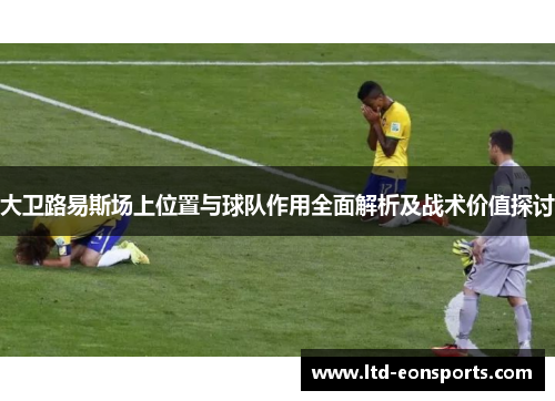 大卫路易斯场上位置与球队作用全面解析及战术价值探讨