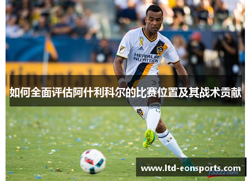 如何全面评估阿什利科尔的比赛位置及其战术贡献