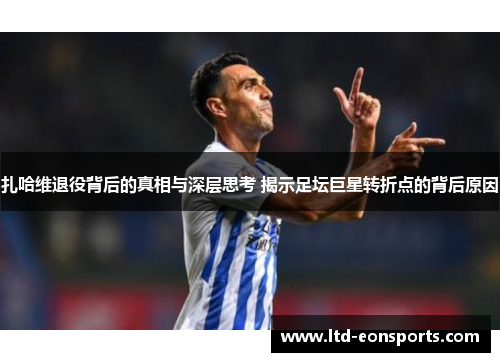 扎哈维退役背后的真相与深层思考 揭示足坛巨星转折点的背后原因