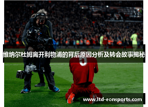 维纳尔杜姆离开利物浦的背后原因分析及转会故事揭秘