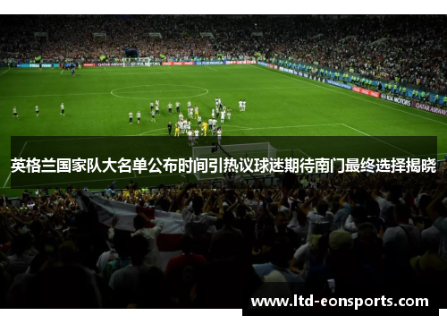英格兰国家队大名单公布时间引热议球迷期待南门最终选择揭晓