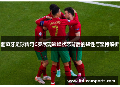 葡萄牙足球传奇C罗展现巅峰状态背后的韧性与坚持解析 葡萄牙足球传奇C罗展现巅峰状态背后的韧性与坚持解析