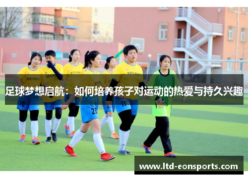 足球梦想启航：如何培养孩子对运动的热爱与持久兴趣