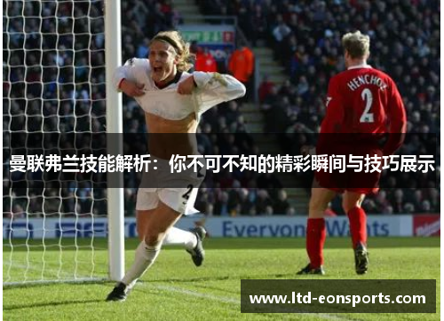 曼联弗兰技能解析：你不可不知的精彩瞬间与技巧展示