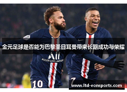 金元足球是否能为巴黎圣日耳曼带来长期成功与荣耀 金元足球是否能为巴黎圣日耳曼带来长期成功与荣耀