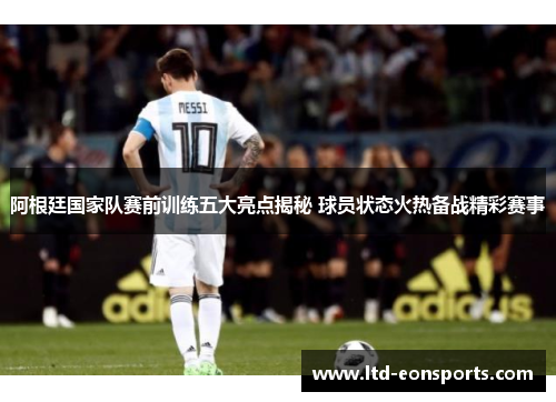 阿根廷国家队赛前训练五大亮点揭秘 球员状态火热备战精彩赛事