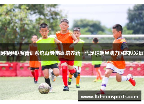 阿根廷联赛青训系统再创佳绩 培养新一代足球明星助力国家队发展