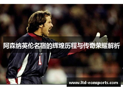 阿森纳英伦名宿的辉煌历程与传奇荣耀解析