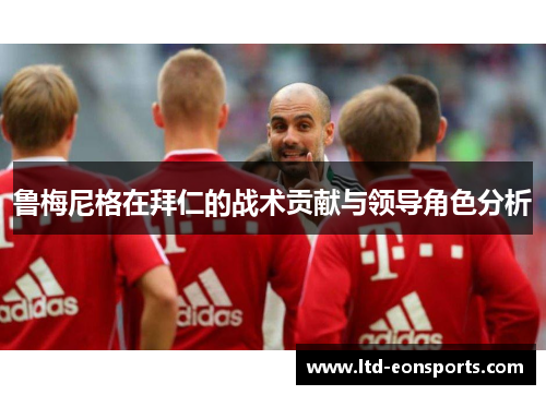 鲁梅尼格在拜仁的战术贡献与领导角色分析