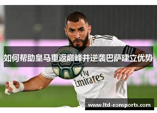 如何帮助皇马重返巅峰并逆袭巴萨建立优势