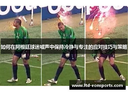 如何在阿根廷球迷嘘声中保持冷静与专注的应对技巧与策略