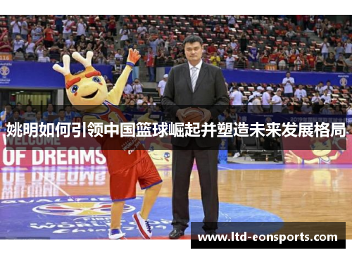 姚明如何引领中国篮球崛起并塑造未来发展格局